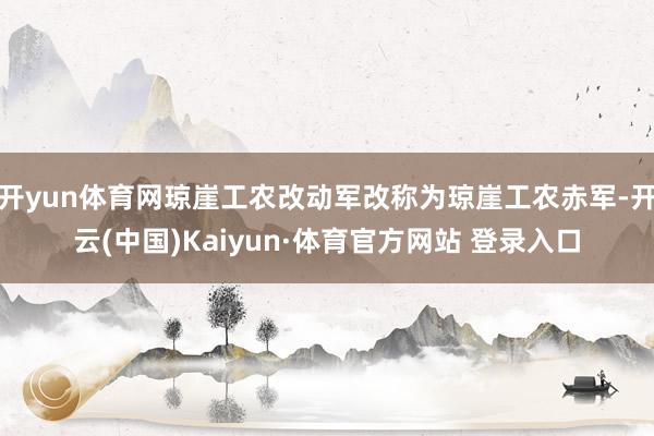 開yun體育網(wǎng)瓊崖工農(nóng)改動軍改稱為瓊崖工農(nóng)赤軍-開云(中國)Kaiyun·體育官方網(wǎng)站 登錄入口
