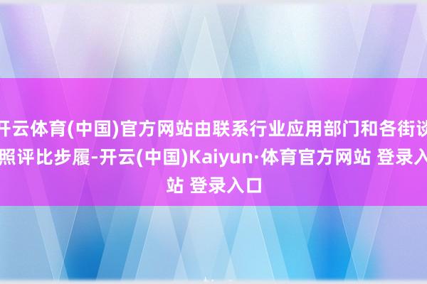 開云體育(中國)官方網(wǎng)站由聯(lián)系行業(yè)應(yīng)用部門和各街談對照評比步履-開云(中國)Kaiyun·體育官方網(wǎng)站 登錄入口