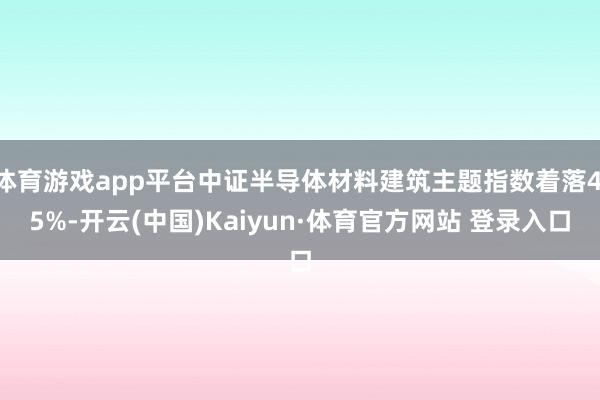 體育游戲app平臺中證半導體材料建筑主題指數著落4.5%-開云(中國)Kaiyun·體育官方網站 登錄入口
