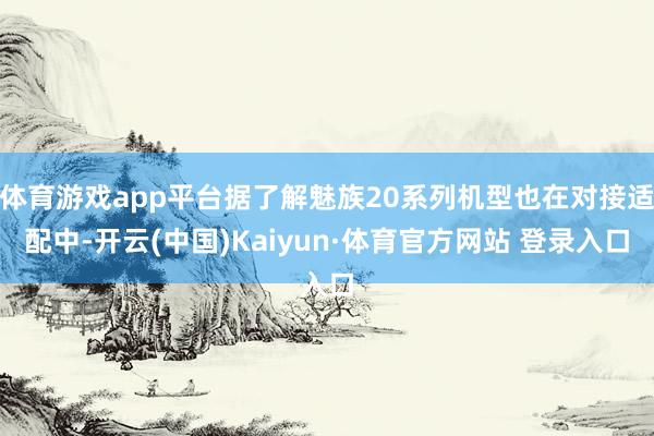 體育游戲app平臺(tái)據(jù)了解魅族20系列機(jī)型也在對(duì)接適配中-開(kāi)云(中國(guó))Kaiyun·體育官方網(wǎng)站 登錄入口